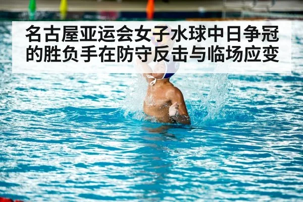 名古屋亚运会女子水球中日争冠的胜负手在防守反击与临场应变