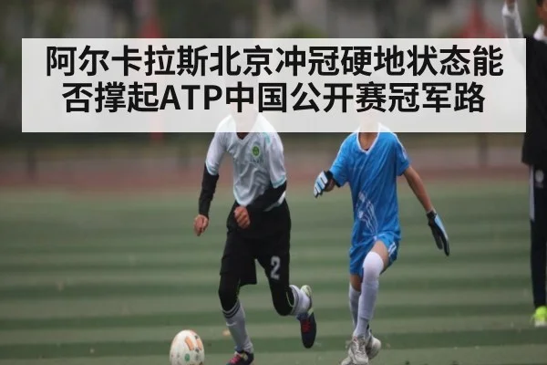 阿尔卡拉斯北京冲冠硬地状态能否撑起ATP中国公开赛冠军路