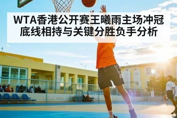 WTA香港公开赛王曦雨主场冲冠 底线相持与关键分胜负手分析