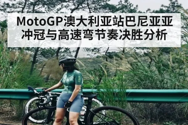 MotoGP澳大利亚站巴尼亚亚冲冠与高速弯节奏决胜分析