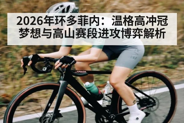 2026年环多菲内:温格高冲冠梦想与高山赛段进攻博弈解析