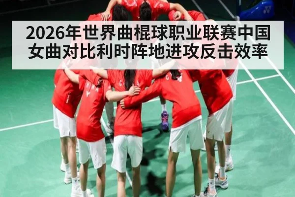2026年世界曲棍球职业联赛中国女曲对比利时阵地进攻反击效率