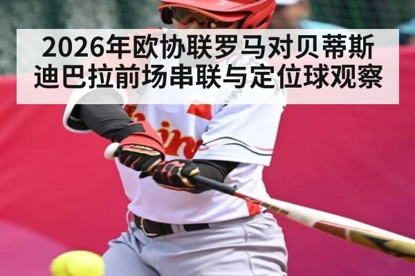 2026年欧协联罗马对贝蒂斯迪巴拉前场串联与定位球观察