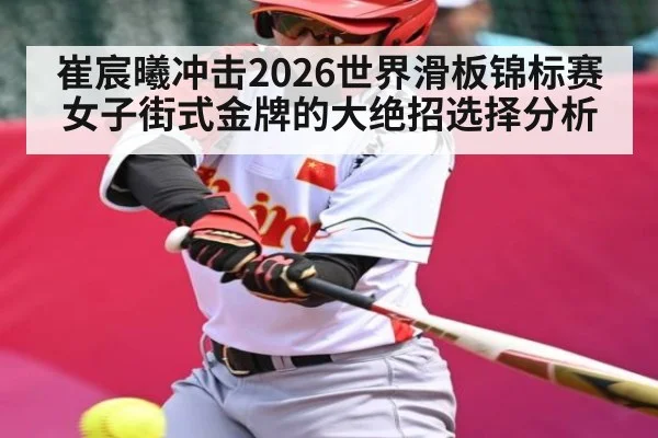 崔宸曦冲击2026世界滑板锦标赛女子街式金牌的大绝招选择分析